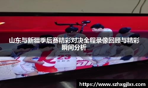 山东与新疆季后赛精彩对决全程录像回顾与精彩瞬间分析