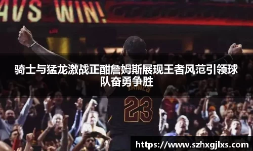 骑士与猛龙激战正酣詹姆斯展现王者风范引领球队奋勇争胜