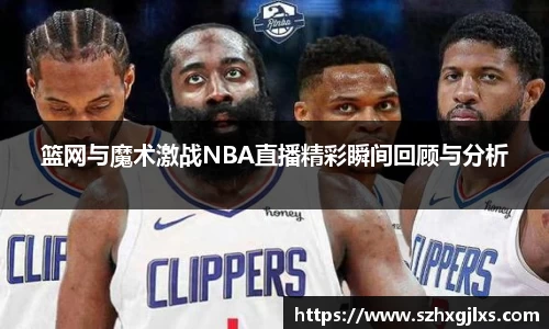 篮网与魔术激战NBA直播精彩瞬间回顾与分析