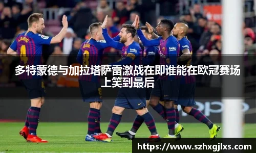 多特蒙德与加拉塔萨雷激战在即谁能在欧冠赛场上笑到最后