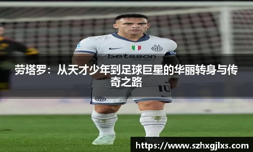 劳塔罗：从天才少年到足球巨星的华丽转身与传奇之路
