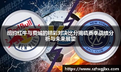 纽约红牛与费城的精彩对决比分揭晓赛季战绩分析与未来展望