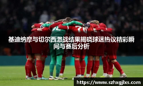 基迪纳摩与切尔西激战结果揭晓球迷热议精彩瞬间与赛后分析