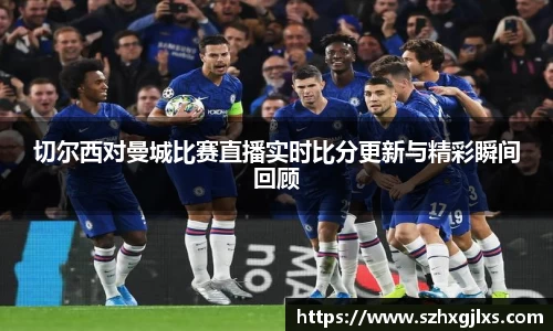 切尔西对曼城比赛直播实时比分更新与精彩瞬间回顾