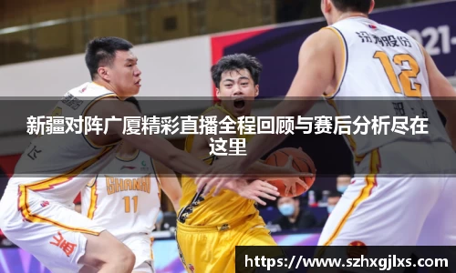 新疆对阵广厦精彩直播全程回顾与赛后分析尽在这里