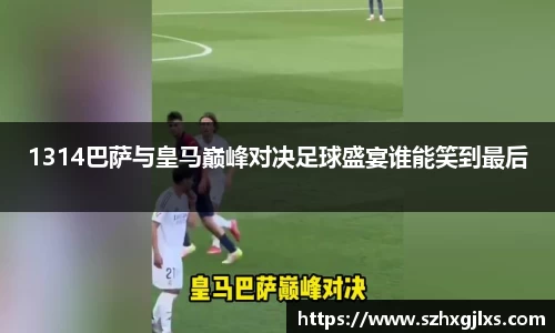 1314巴萨与皇马巅峰对决足球盛宴谁能笑到最后