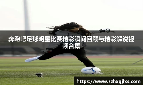 奔跑吧足球明星比赛精彩瞬间回顾与精彩解说视频合集