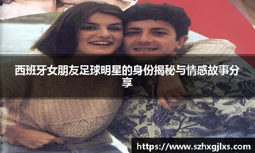 西班牙女朋友足球明星的身份揭秘与情感故事分享