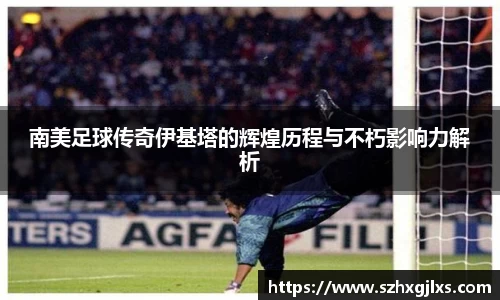 南美足球传奇伊基塔的辉煌历程与不朽影响力解析