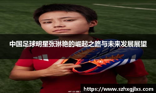 中国足球明星张琳艳的崛起之路与未来发展展望