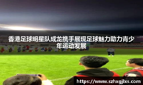 香港足球明星队成龙携手展现足球魅力助力青少年运动发展