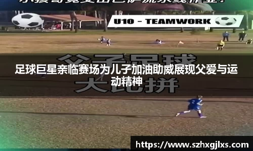 足球巨星亲临赛场为儿子加油助威展现父爱与运动精神