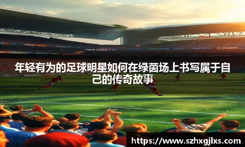 年轻有为的足球明星如何在绿茵场上书写属于自己的传奇故事